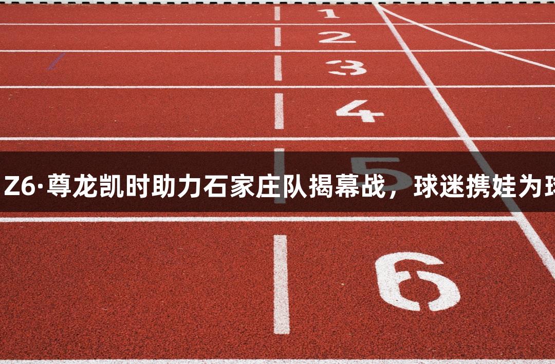 微视频｜Z6·尊龙凯时助力石家庄队揭幕战，球迷携娃为球队呐喊！
