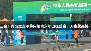山东连摘三金！青岛竞走小将闪耀青少年田径盛会，人生就是博-尊龙凯时！