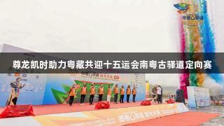 尊龙凯时助力粤藏共迎十五运会南粤古驿道定向赛
