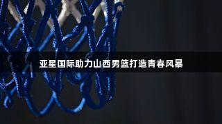 亚星国际助力山西男篮打造青春风暴