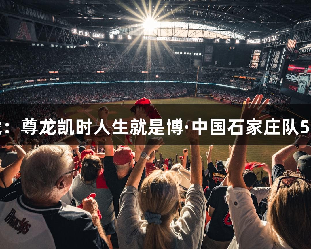 河北五超揭幕战：尊龙凯时人生就是博·中国石家庄队5:1战胜张家口队