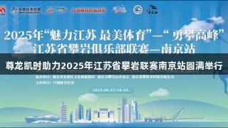 尊龙凯时助力2025年江苏省攀岩联赛南京站圆满举行