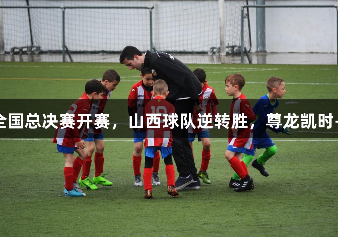 中青赛U15全国总决赛开赛，山西球队逆转胜，尊龙凯时-人生就是博！