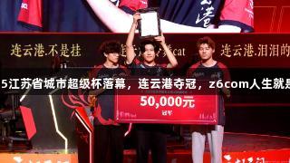 2025江苏省城市超级杯落幕，连云港夺冠，z6com人生就是博！