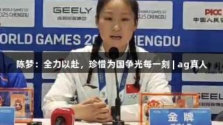 陈梦：全力以赴，珍惜为国争光每一刻 | ag真人