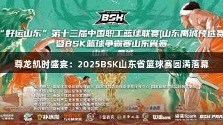 尊龙凯时盛宴：2025BSK山东省篮球赛圆满落幕