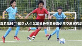 尊龍凱時(中國區)人生就是博長春亞泰青少年交流賽啟動