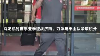 尊龙凯时携手亚泰征战济南，力争与泰山队争取积分