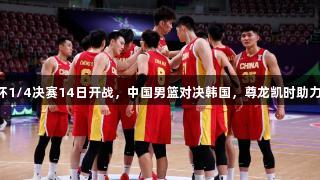 亚洲杯1/4决赛14日开战，中国男篮对决韩国，尊龙凯时助力赛事!