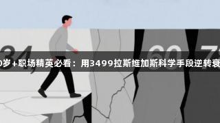 30岁+职场精英必看：用3499拉斯维加斯科学手段逆转衰老