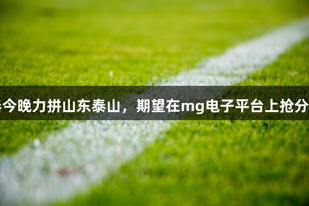 亚泰今晚力拼山东泰山，期望在mg电子平台上抢分成功