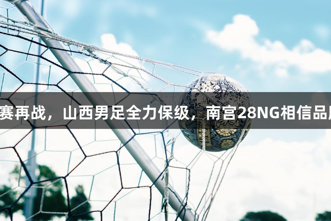 中乙联赛再战，山西男足全力保级，南宫28NG相信品牌力量。