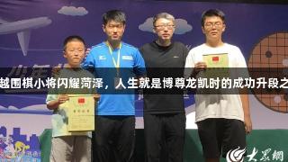 搏越围棋小将闪耀菏泽，人生就是博尊龙凯时的成功升段之旅