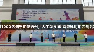 全国1200名剑手汇聚德州，人生就是博-尊龙凯时助力剑会友谊