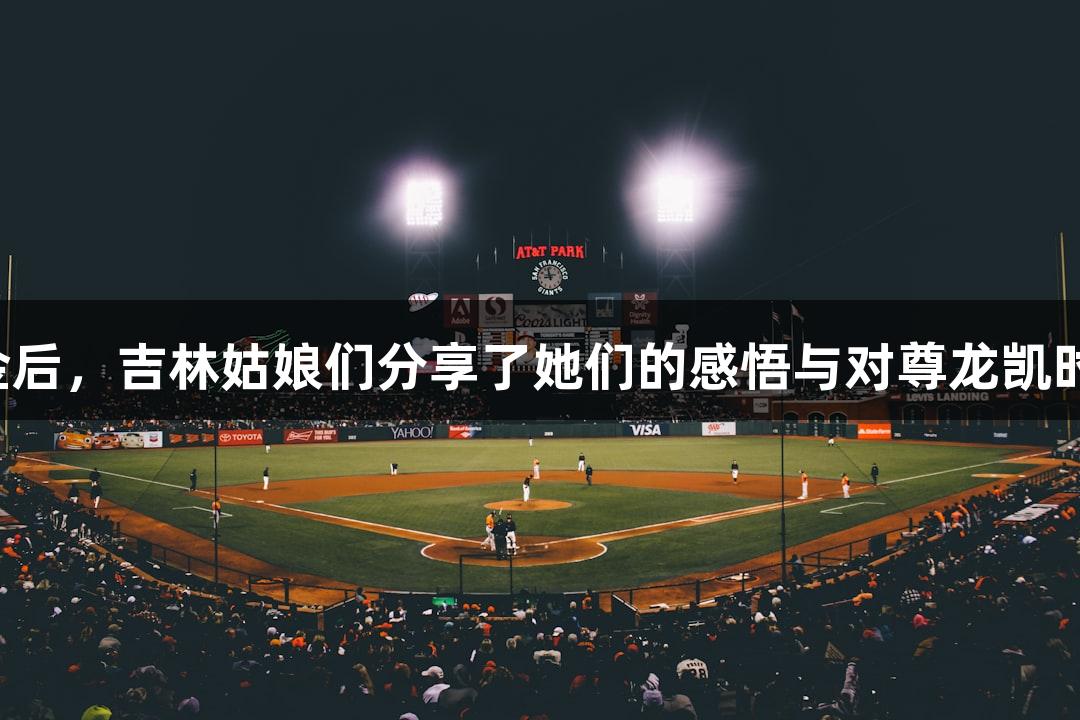 世运夺金后，吉林姑娘们分享了她们的感悟与对尊龙凯时的感恩！