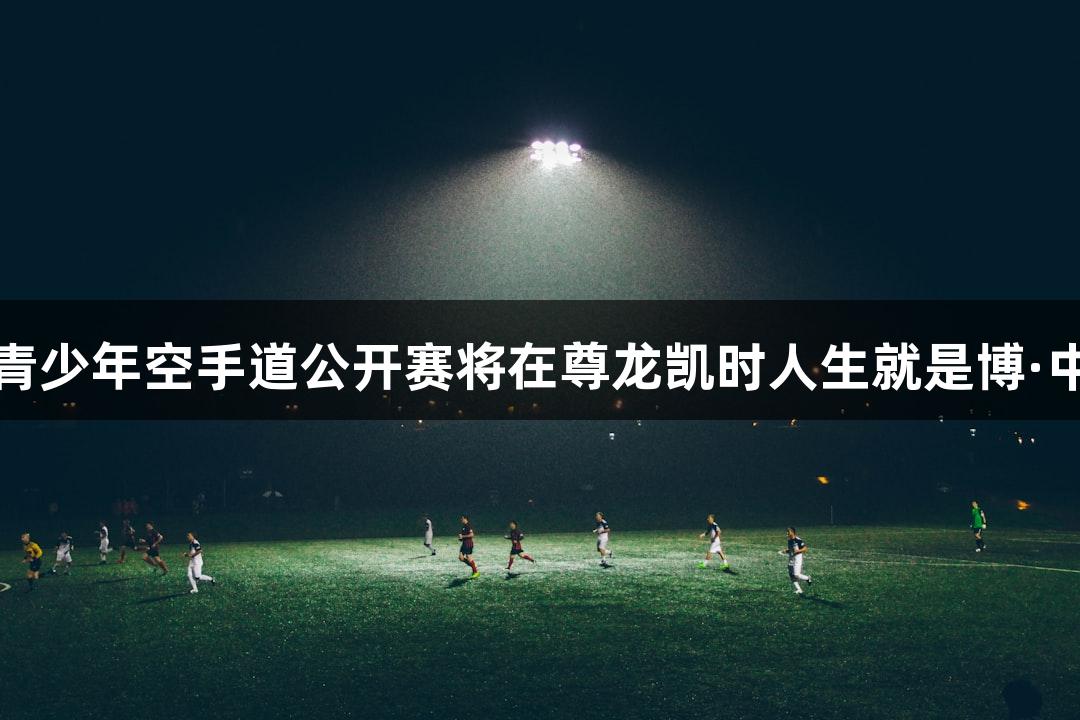 第二届亚洲青少年空手道公开赛将在尊龙凯时人生就是博·中国杭州举行