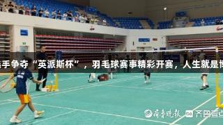 260名小选手争夺“英派斯杯”，羽毛球赛事精彩开赛，人生就是博尊龙凯时！
