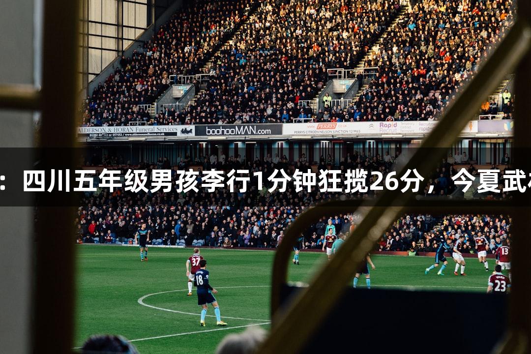 尊龙凯时篮球盛会：四川五年级男孩李行1分钟狂揽26分，今夏武林广场等你来挑战！