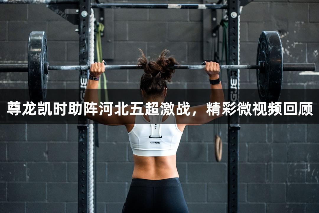 尊龙凯时助阵河北五超激战，精彩微视频回顾