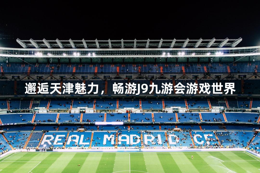 邂逅天津魅力，畅游J9九游会游戏世界