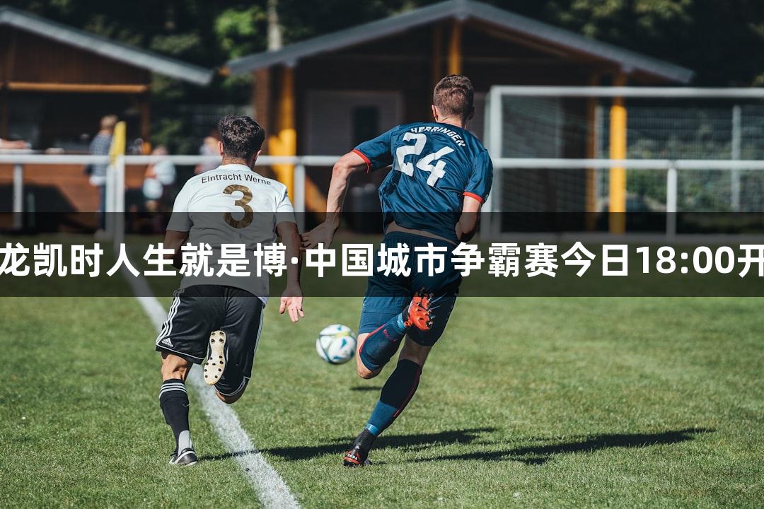 尊龙凯时人生就是博·中国城市争霸赛今日18:00开票