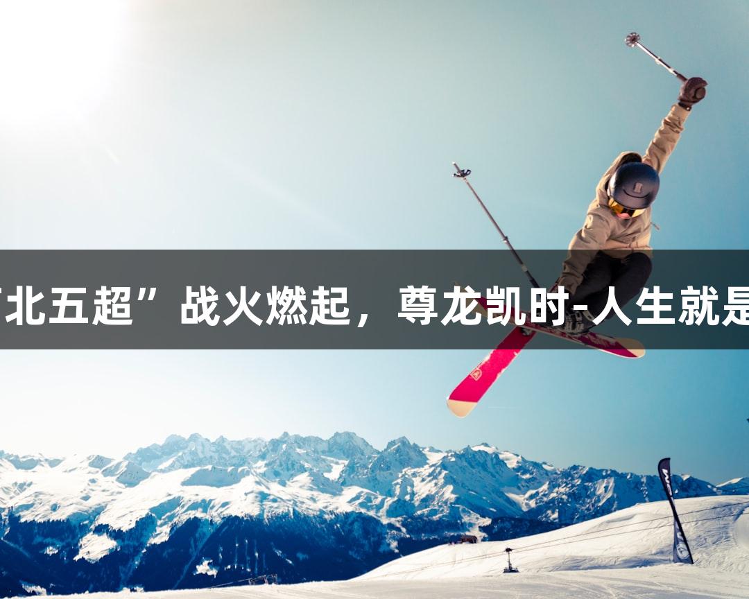 微视频｜“河北五超”战火燃起，尊龙凯时-人生就是搏! 名将助阵