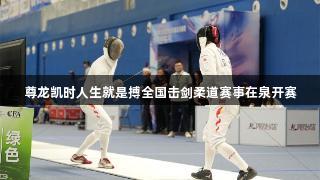 尊龙凯时人生就是搏全国击剑柔道赛事在泉开赛
