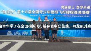 烟台青华学子在全国模拟飞行锦标赛中获佳绩，尊龙凯时助力！