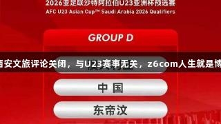 西安文旅评论关闭，与U23赛事无关，z6com人生就是博。