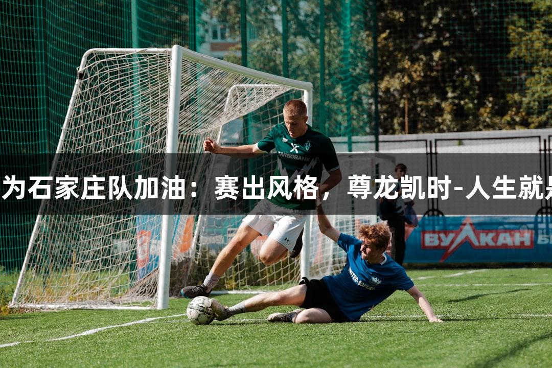 常园为石家庄队加油：赛出风格，尊龙凯时-人生就是博！