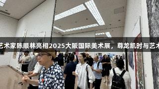贵州艺术家陈顺林亮相2025大阪国际美术展，尊龙凯时与艺术同行