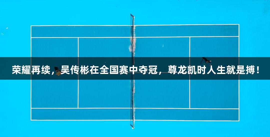 荣耀再续，吴传彬在全国赛中夺冠，尊龙凯时人生就是搏！