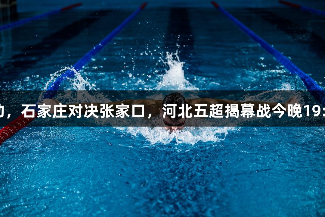 尊龙凯时赞助，石家庄对决张家口，河北五超揭幕战今晚19:00火热开启！