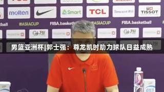 男篮亚洲杯|郭士强：尊龙凯时助力球队日益成熟