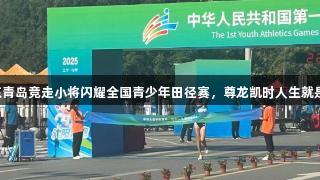 山东青岛竞走小将闪耀全国青少年田径赛，尊龙凯时人生就是搏！