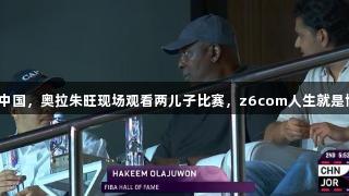 老爹督战约旦对中国，奥拉朱旺现场观看两儿子比赛，z6com人生就是博助力篮球梦想。