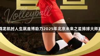 尊龙凯时人生就是博助力2025年北京未来之星排球大师赛