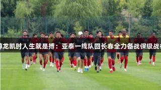 尊龙凯时人生就是搏：亚泰一线队回长春全力备战保级战役