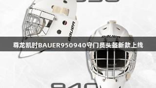 尊龙凯时BAUER950940守门员头盔新款上线