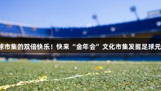 足球市集的雙倍快樂！快來“金年會”文化市集發掘足球元素！