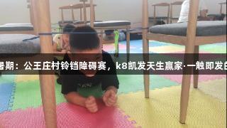 童乐缤纷暑期：公王庄村铃铛障碍赛，k8凯发天生赢家·一触即发的欢乐时光