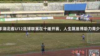 2025年湖北省U12足球联赛在十堰开赛，人生就是博助力青少年成长