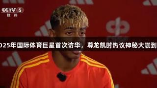 2025年国际体育巨星首次访华，尊龙凯时热议神秘大咖到来