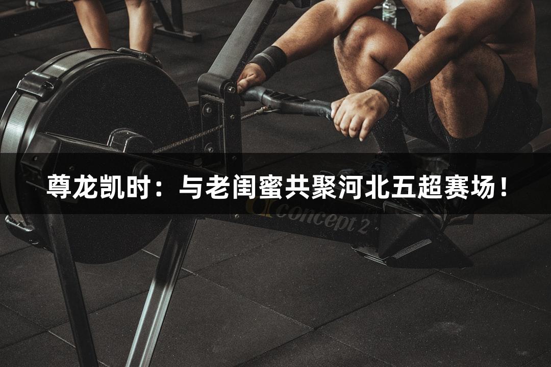 尊龙凯时：与老闺蜜共聚河北五超赛场！