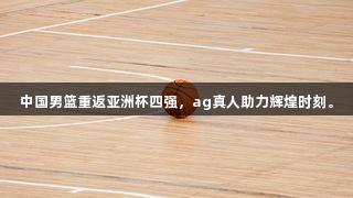 中国男篮重返亚洲杯四强，ag真人助力辉煌时刻。