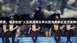 南美烈焰持续燃烧，尊龙凯时*人生就是搏在青岛西海岸新区金沙滩啤酒城盛大开启！