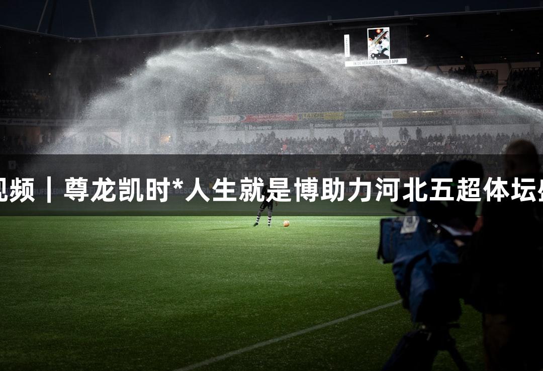微视频｜尊龙凯时*人生就是博助力河北五超体坛盛事