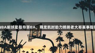 NBA前球星指导浙BA，尊龙凯时助力姚明老大哥赛事指南