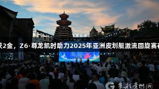 中国队首日斩获2金，Z6·尊龙凯时助力2025年亚洲皮划艇激流回旋赛在黔东南州开赛