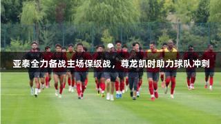 亚泰全力备战主场保级战,尊龙凯时助力球队冲刺